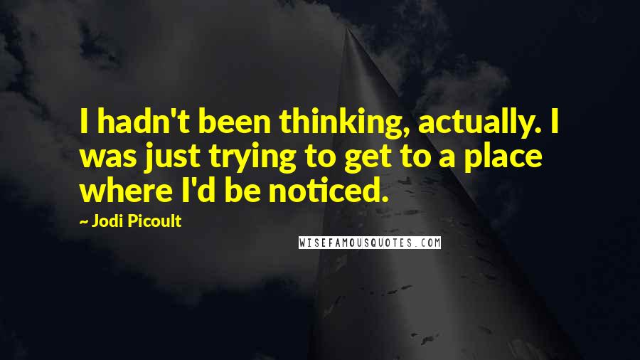 Jodi Picoult Quotes: I hadn't been thinking, actually. I was just trying to get to a place where I'd be noticed.