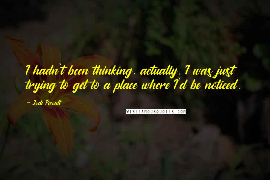 Jodi Picoult Quotes: I hadn't been thinking, actually. I was just trying to get to a place where I'd be noticed.