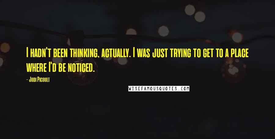 Jodi Picoult Quotes: I hadn't been thinking, actually. I was just trying to get to a place where I'd be noticed.