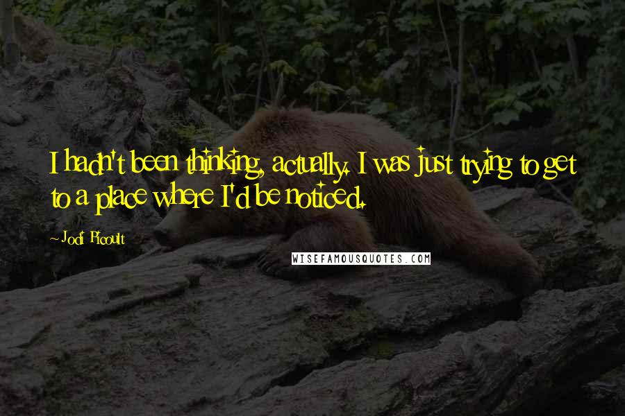 Jodi Picoult Quotes: I hadn't been thinking, actually. I was just trying to get to a place where I'd be noticed.