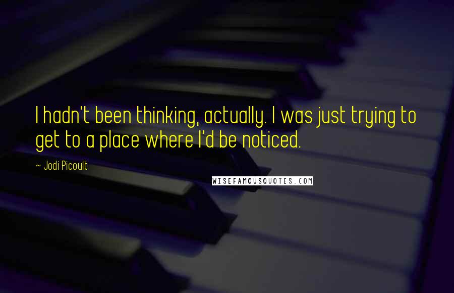 Jodi Picoult Quotes: I hadn't been thinking, actually. I was just trying to get to a place where I'd be noticed.