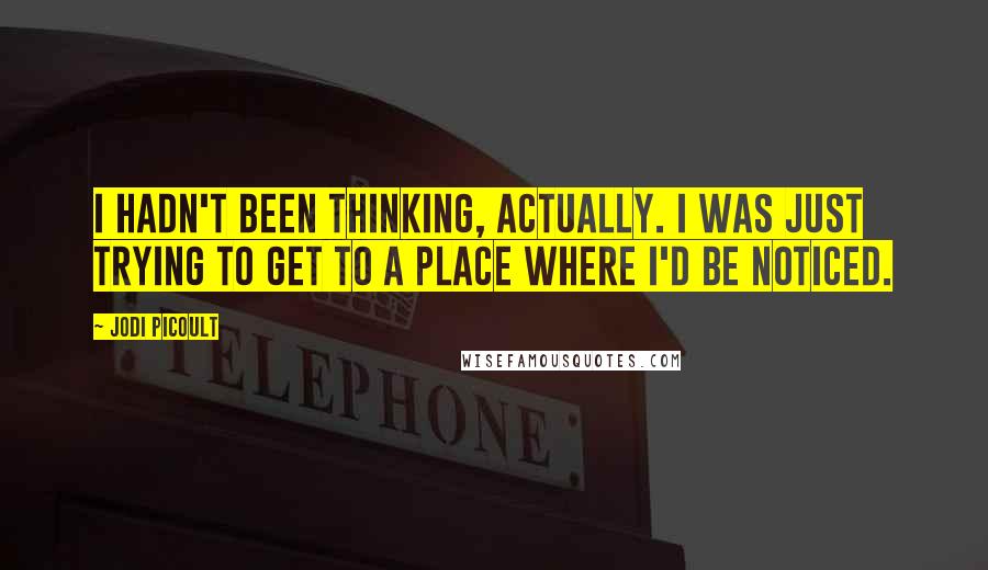 Jodi Picoult Quotes: I hadn't been thinking, actually. I was just trying to get to a place where I'd be noticed.