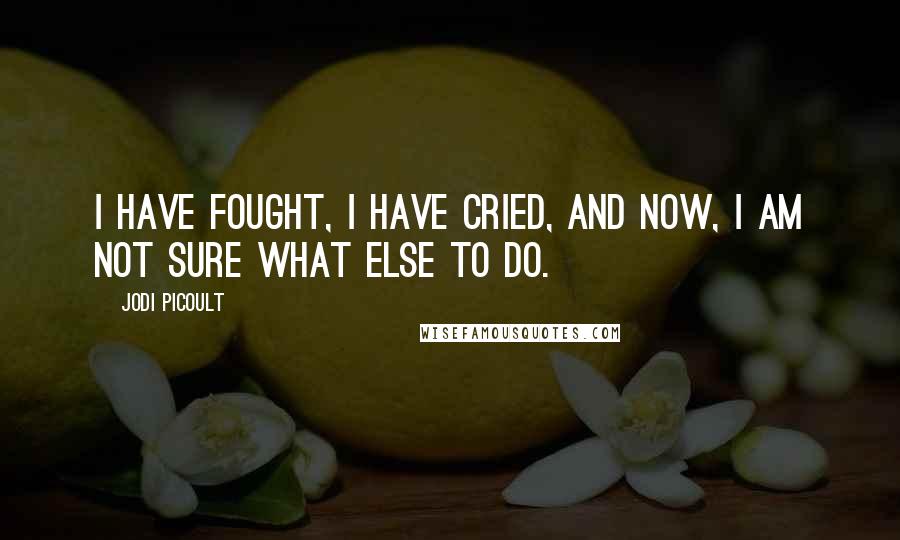 Jodi Picoult Quotes: I have fought, I have cried, and now, I am not sure what else to do.