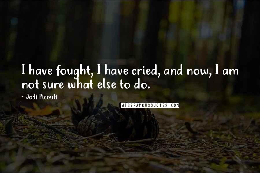 Jodi Picoult Quotes: I have fought, I have cried, and now, I am not sure what else to do.