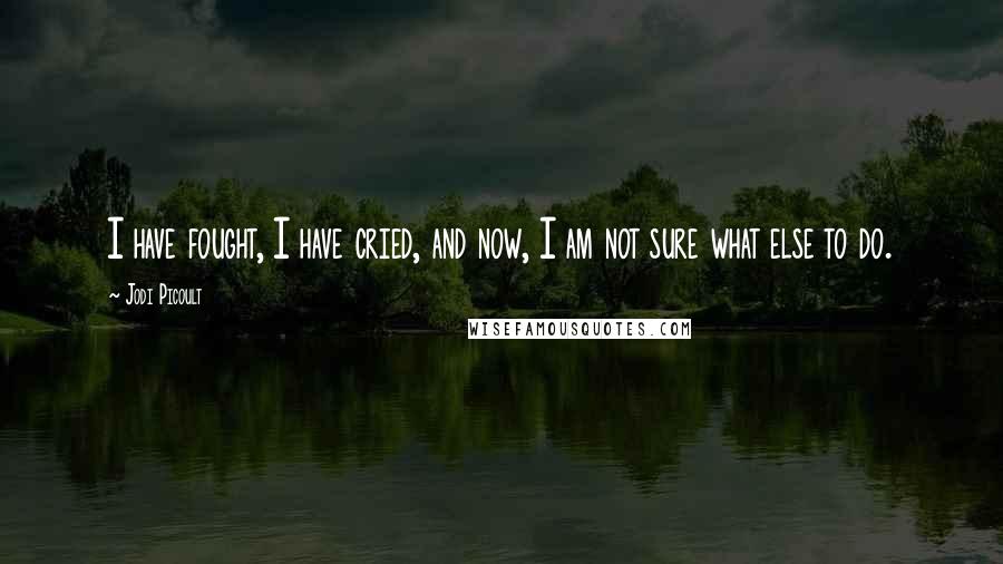 Jodi Picoult Quotes: I have fought, I have cried, and now, I am not sure what else to do.