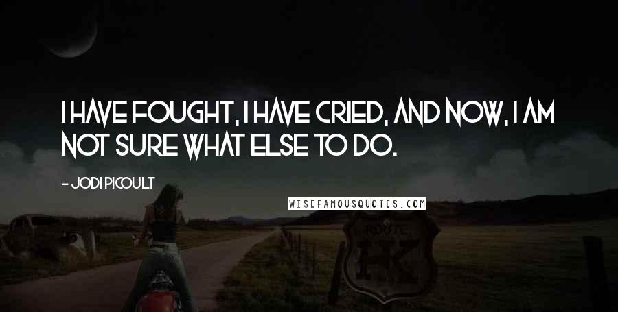 Jodi Picoult Quotes: I have fought, I have cried, and now, I am not sure what else to do.