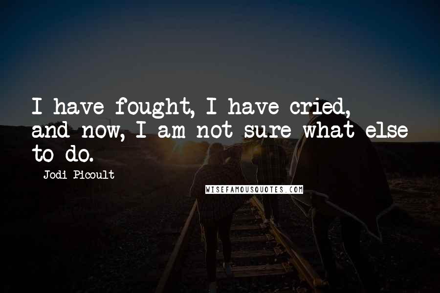 Jodi Picoult Quotes: I have fought, I have cried, and now, I am not sure what else to do.