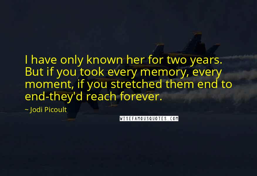 Jodi Picoult Quotes: I have only known her for two years. But if you took every memory, every moment, if you stretched them end to end-they'd reach forever.