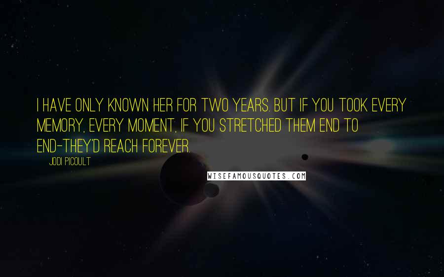 Jodi Picoult Quotes: I have only known her for two years. But if you took every memory, every moment, if you stretched them end to end-they'd reach forever.