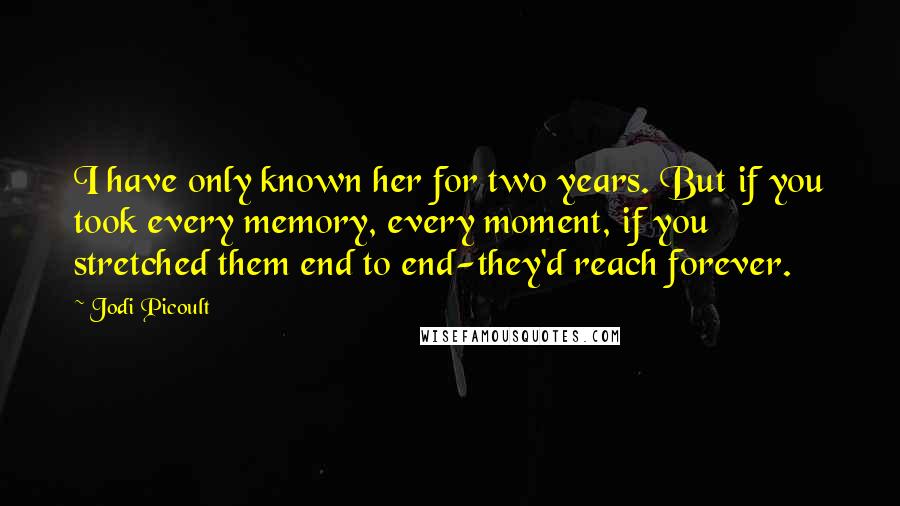 Jodi Picoult Quotes: I have only known her for two years. But if you took every memory, every moment, if you stretched them end to end-they'd reach forever.