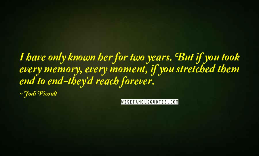 Jodi Picoult Quotes: I have only known her for two years. But if you took every memory, every moment, if you stretched them end to end-they'd reach forever.
