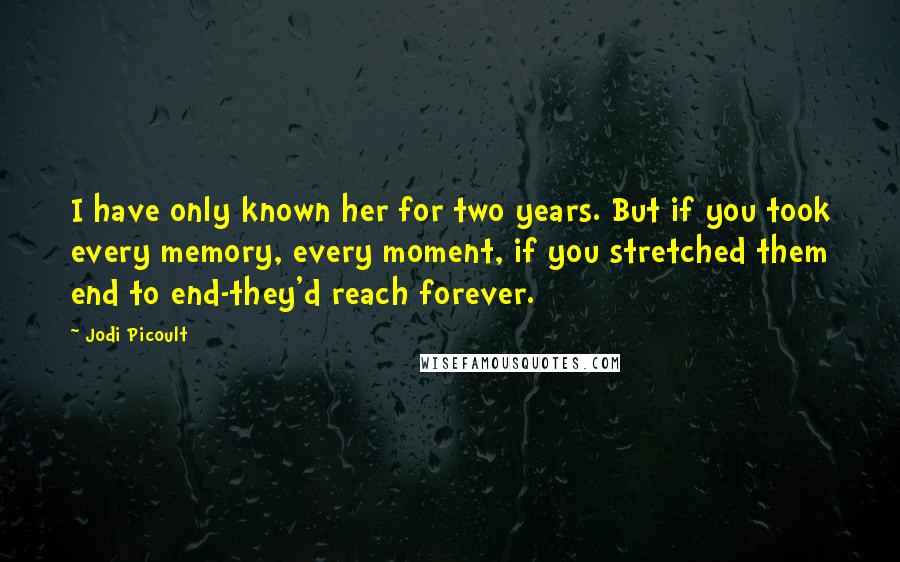 Jodi Picoult Quotes: I have only known her for two years. But if you took every memory, every moment, if you stretched them end to end-they'd reach forever.