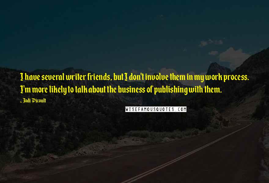 Jodi Picoult Quotes: I have several writer friends, but I don't involve them in my work process. I'm more likely to talk about the business of publishing with them.