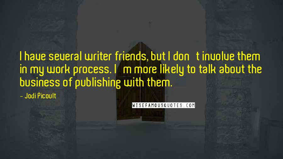 Jodi Picoult Quotes: I have several writer friends, but I don't involve them in my work process. I'm more likely to talk about the business of publishing with them.