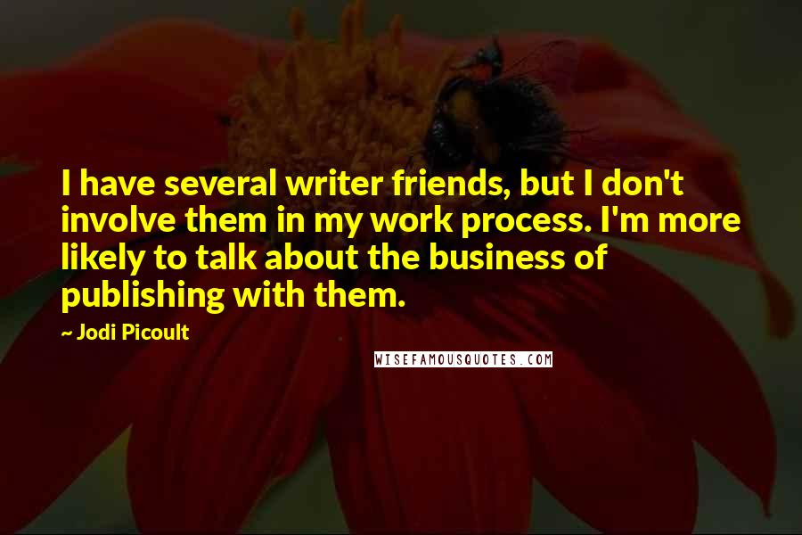 Jodi Picoult Quotes: I have several writer friends, but I don't involve them in my work process. I'm more likely to talk about the business of publishing with them.