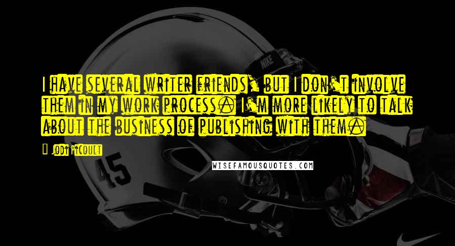 Jodi Picoult Quotes: I have several writer friends, but I don't involve them in my work process. I'm more likely to talk about the business of publishing with them.