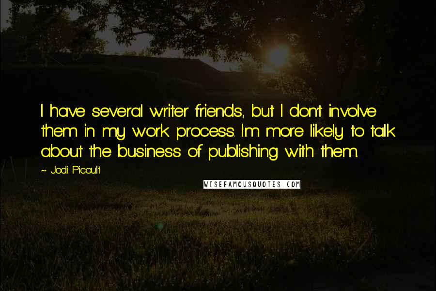 Jodi Picoult Quotes: I have several writer friends, but I don't involve them in my work process. I'm more likely to talk about the business of publishing with them.
