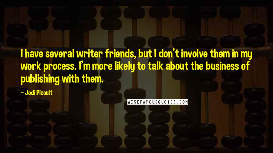 Jodi Picoult Quotes: I have several writer friends, but I don't involve them in my work process. I'm more likely to talk about the business of publishing with them.
