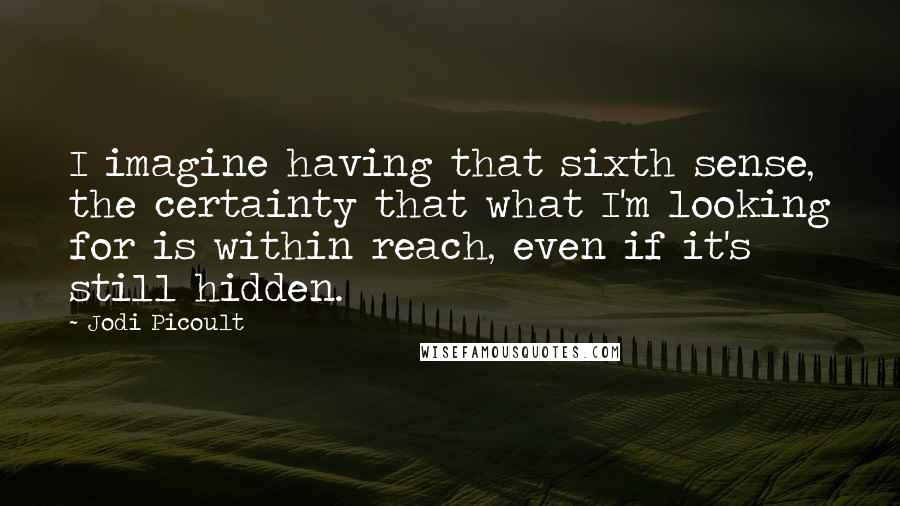 Jodi Picoult Quotes: I imagine having that sixth sense, the certainty that what I'm looking for is within reach, even if it's still hidden.