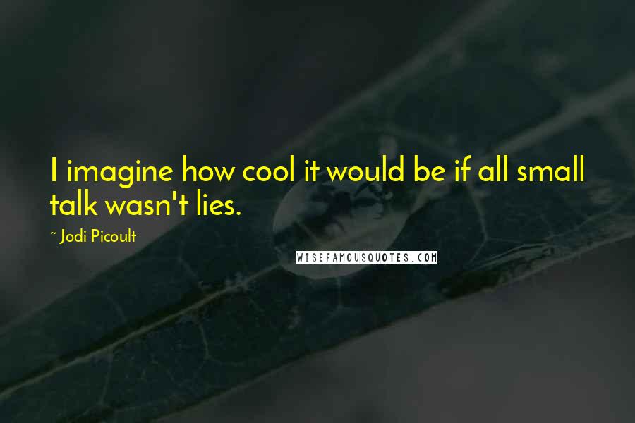 Jodi Picoult Quotes: I imagine how cool it would be if all small talk wasn't lies.