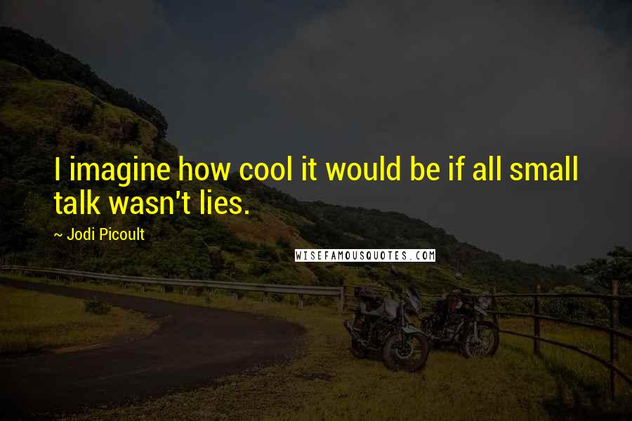 Jodi Picoult Quotes: I imagine how cool it would be if all small talk wasn't lies.