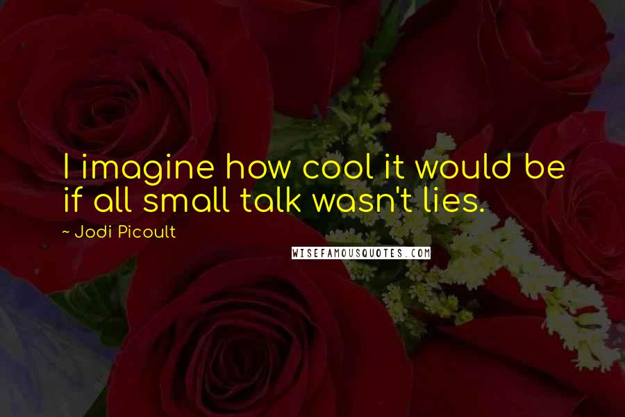 Jodi Picoult Quotes: I imagine how cool it would be if all small talk wasn't lies.