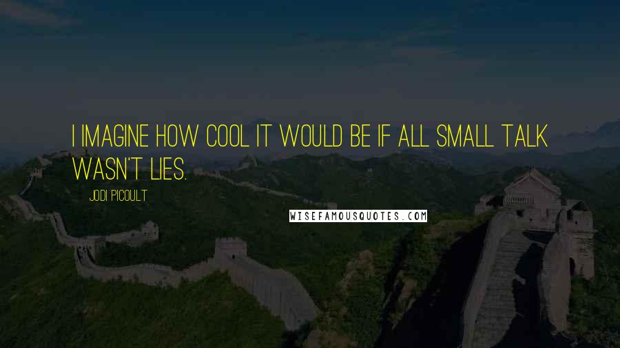 Jodi Picoult Quotes: I imagine how cool it would be if all small talk wasn't lies.