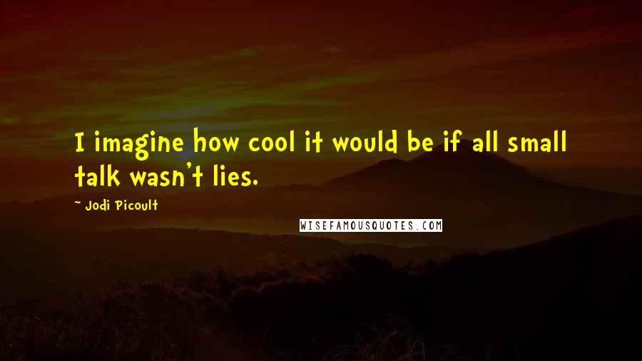 Jodi Picoult Quotes: I imagine how cool it would be if all small talk wasn't lies.
