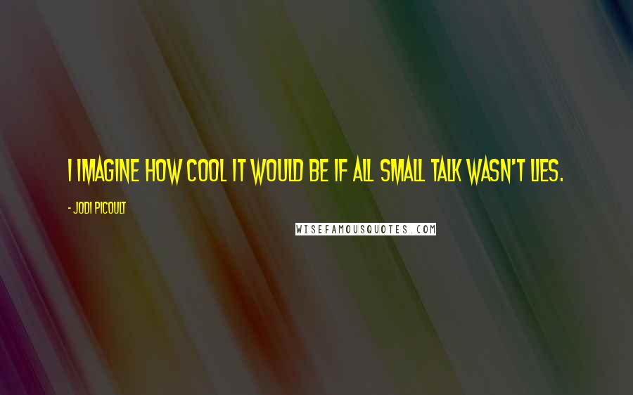 Jodi Picoult Quotes: I imagine how cool it would be if all small talk wasn't lies.