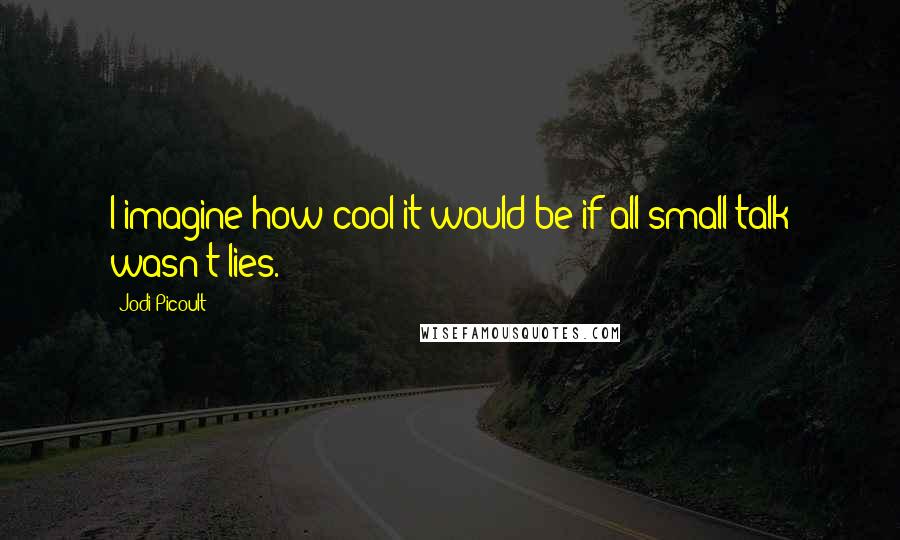 Jodi Picoult Quotes: I imagine how cool it would be if all small talk wasn't lies.