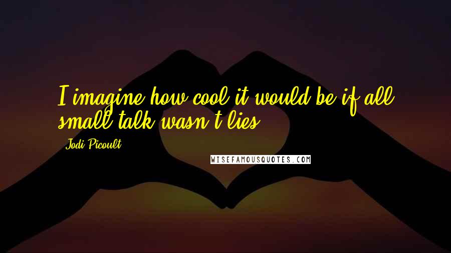 Jodi Picoult Quotes: I imagine how cool it would be if all small talk wasn't lies.