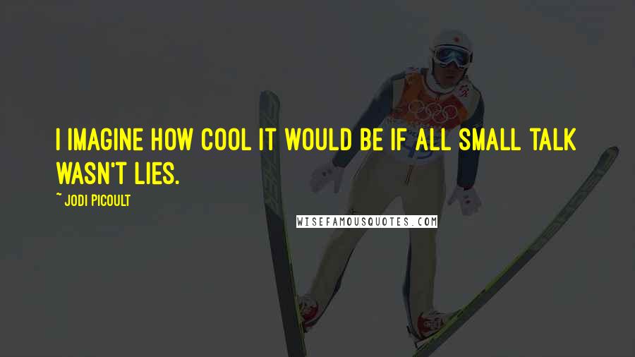 Jodi Picoult Quotes: I imagine how cool it would be if all small talk wasn't lies.
