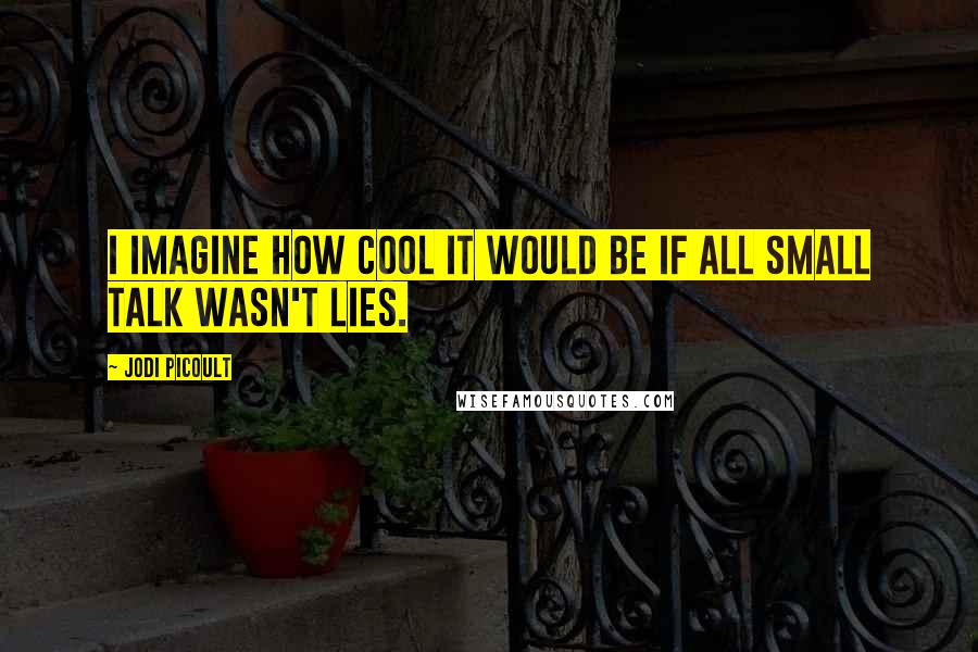 Jodi Picoult Quotes: I imagine how cool it would be if all small talk wasn't lies.