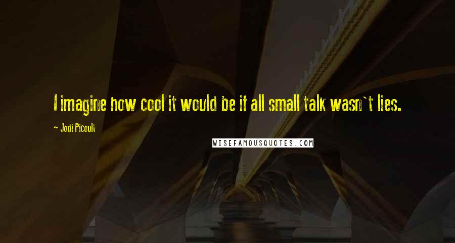 Jodi Picoult Quotes: I imagine how cool it would be if all small talk wasn't lies.