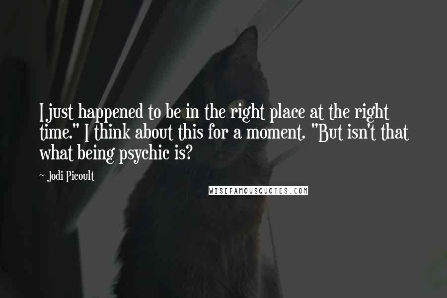 Jodi Picoult Quotes: I just happened to be in the right place at the right time." I think about this for a moment. "But isn't that what being psychic is?