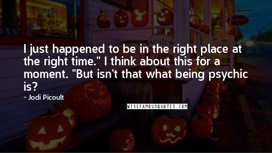 Jodi Picoult Quotes: I just happened to be in the right place at the right time." I think about this for a moment. "But isn't that what being psychic is?