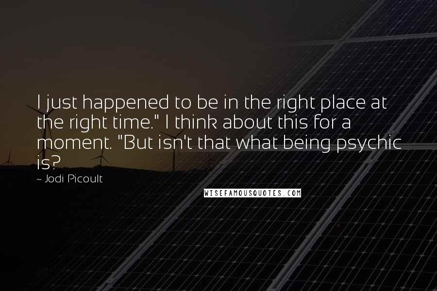 Jodi Picoult Quotes: I just happened to be in the right place at the right time." I think about this for a moment. "But isn't that what being psychic is?