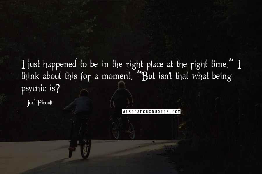 Jodi Picoult Quotes: I just happened to be in the right place at the right time." I think about this for a moment. "But isn't that what being psychic is?