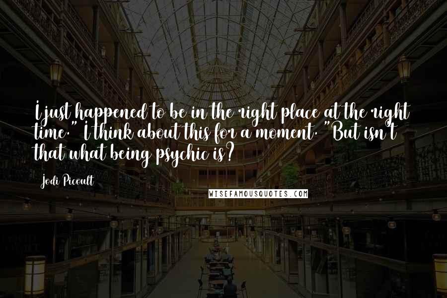 Jodi Picoult Quotes: I just happened to be in the right place at the right time." I think about this for a moment. "But isn't that what being psychic is?