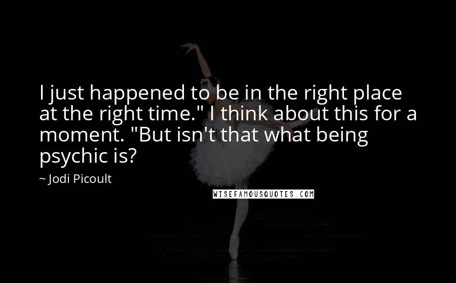 Jodi Picoult Quotes: I just happened to be in the right place at the right time." I think about this for a moment. "But isn't that what being psychic is?