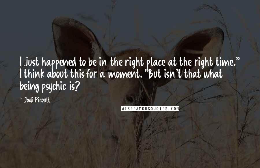 Jodi Picoult Quotes: I just happened to be in the right place at the right time." I think about this for a moment. "But isn't that what being psychic is?