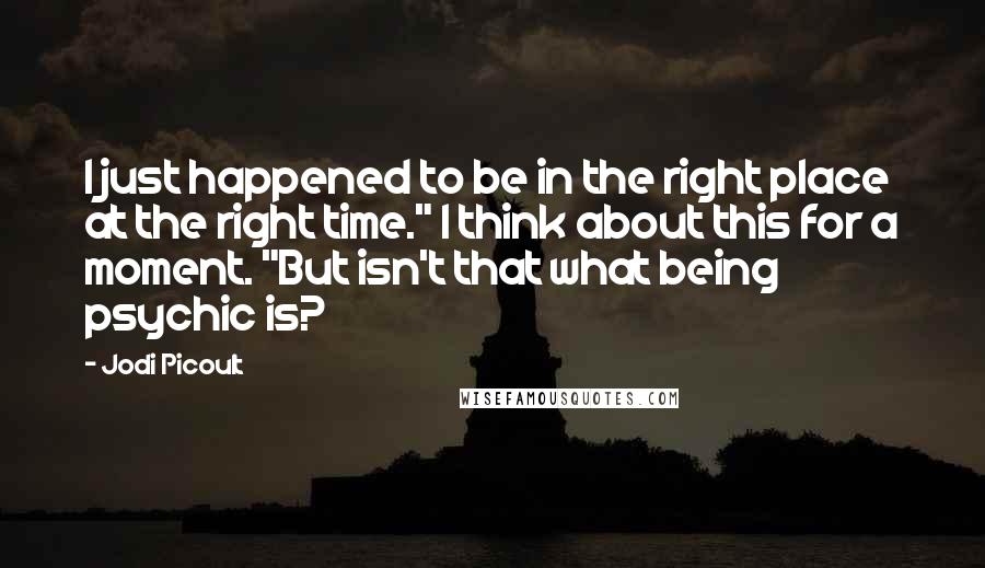 Jodi Picoult Quotes: I just happened to be in the right place at the right time." I think about this for a moment. "But isn't that what being psychic is?