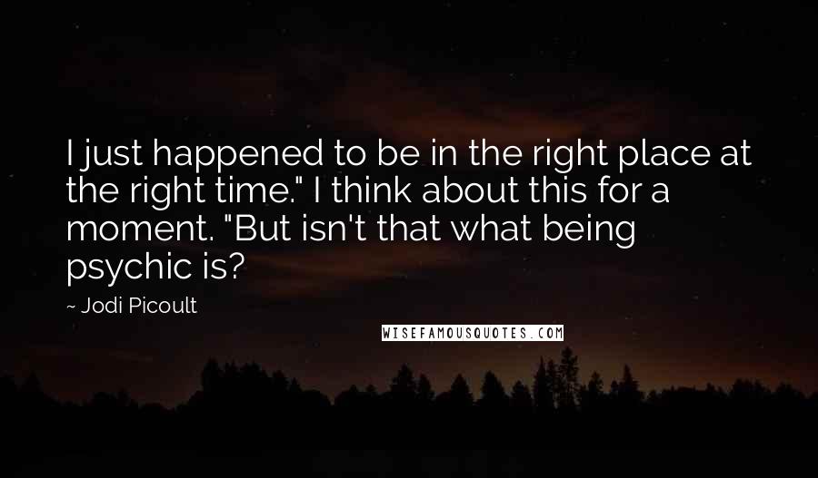 Jodi Picoult Quotes: I just happened to be in the right place at the right time." I think about this for a moment. "But isn't that what being psychic is?