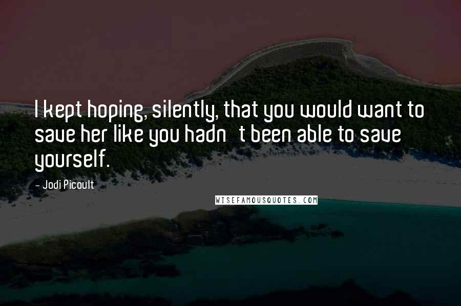 Jodi Picoult Quotes: I kept hoping, silently, that you would want to save her like you hadn't been able to save yourself.