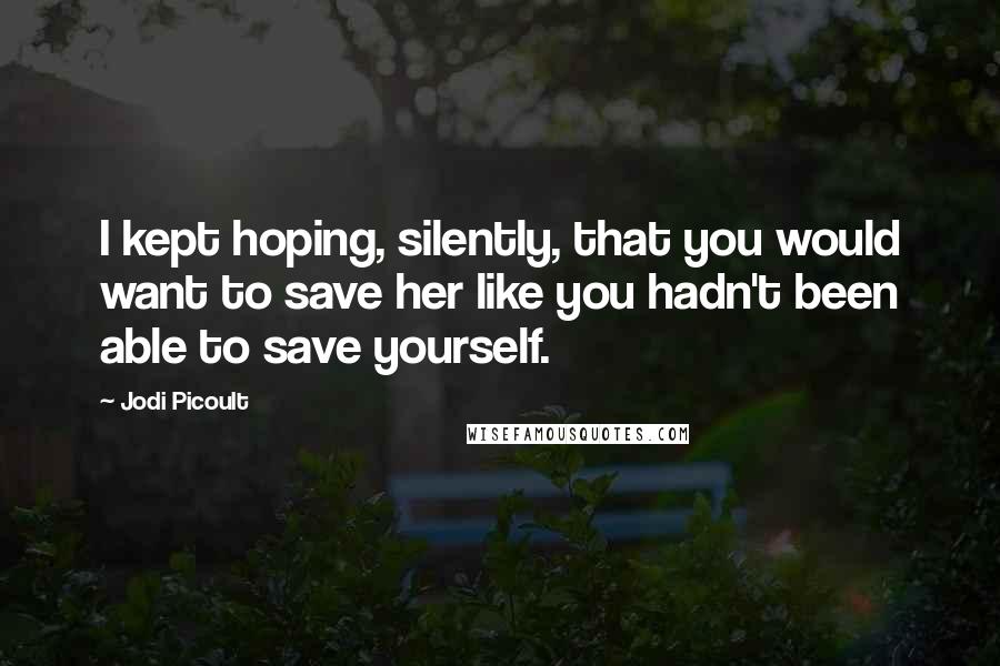 Jodi Picoult Quotes: I kept hoping, silently, that you would want to save her like you hadn't been able to save yourself.