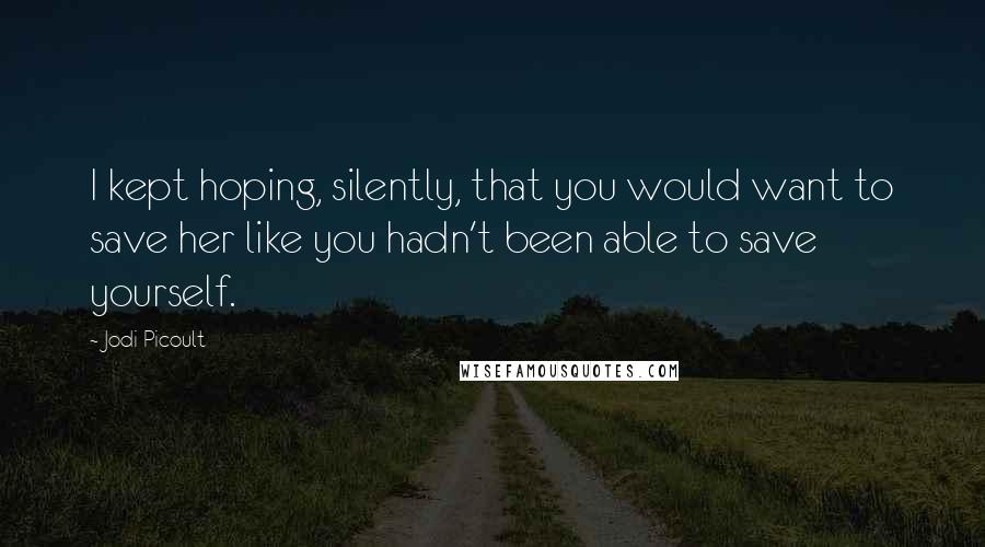 Jodi Picoult Quotes: I kept hoping, silently, that you would want to save her like you hadn't been able to save yourself.