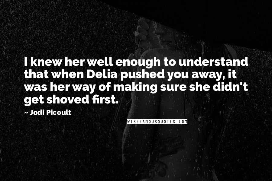 Jodi Picoult Quotes: I knew her well enough to understand that when Delia pushed you away, it was her way of making sure she didn't get shoved first.