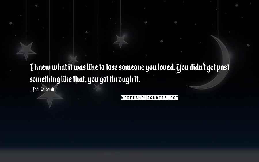 Jodi Picoult Quotes: I knew what it was like to lose someone you loved. You didn't get past something like that, you got through it.