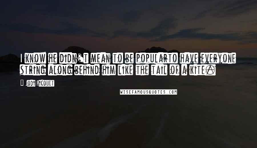 Jodi Picoult Quotes: I know he didn't mean to be popularto have everyone string along behind him like the tail of a kite.