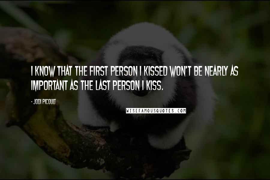 Jodi Picoult Quotes: I know that the first person I kissed won't be nearly as important as the last person I kiss.